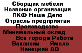 Сборщик мебели › Название организации ­ ПКФ Наше Дело › Отрасль предприятия ­ Производство › Минимальный оклад ­ 30 000 - Все города Работа » Вакансии   . Ямало-Ненецкий АО,Муравленко г.